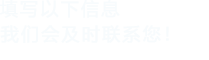 填寫(xiě)以下信息，我們會(huì)及時(shí)時(shí)間聯(lián)系您！
